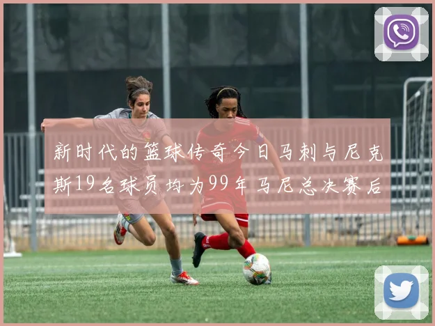 新时代的篮球传奇今日马刺与尼克斯19名球员均为99年马尼总决赛后出生