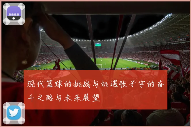 现代篮球的挑战与机遇张子宇的奋斗之路与未来展望