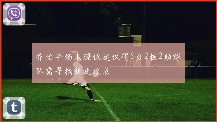 乔治半场表现低迷仅得5分2板2助球队需寻找新进攻点