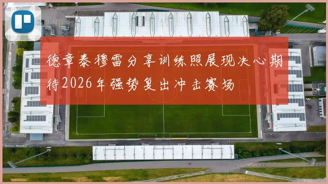 德章泰穆雷分享训练照展现决心期待2026年强势复出冲击赛场