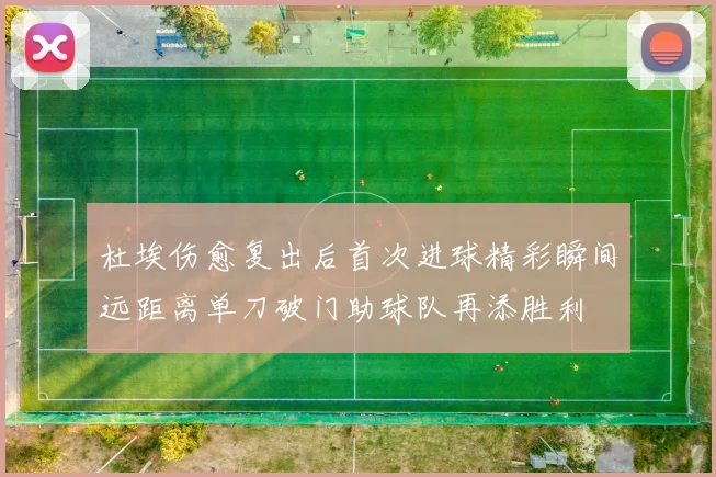 杜埃伤愈复出后首次进球精彩瞬间远距离单刀破门助球队再添胜利