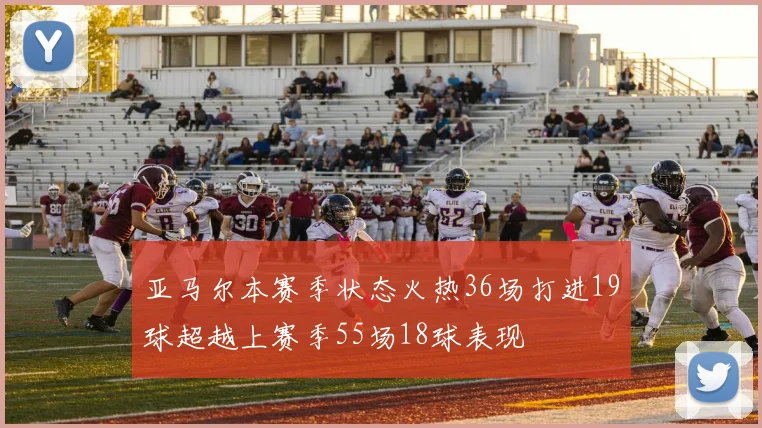 亚马尔本赛季状态火热36场打进19球超越上赛季55场18球表现