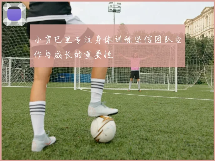 小贾巴里专注身体训练坚信团队合作与成长的重要性