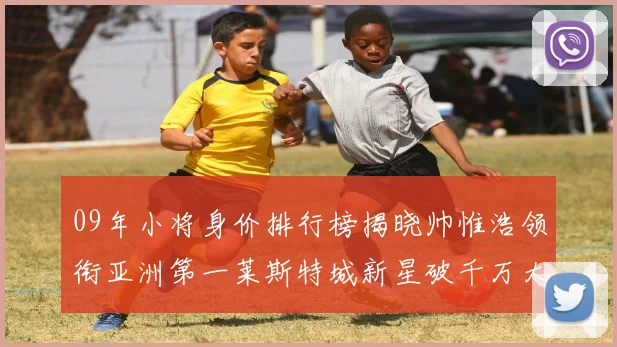 09年小将身价排行榜揭晓帅惟浩领衔亚洲第一莱斯特城新星破千万大关