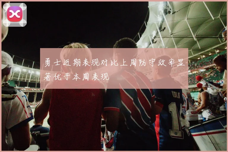 勇士近期表现对比上周防守效率显著优于本周表现