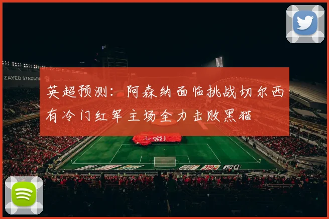 英超预测：阿森纳面临挑战切尔西有冷门红军主场全力击败黑猫
