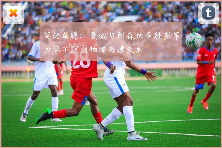 英超前瞻：曼城与阿森纳争胜蓝军力保不败利物浦恐遭失利
