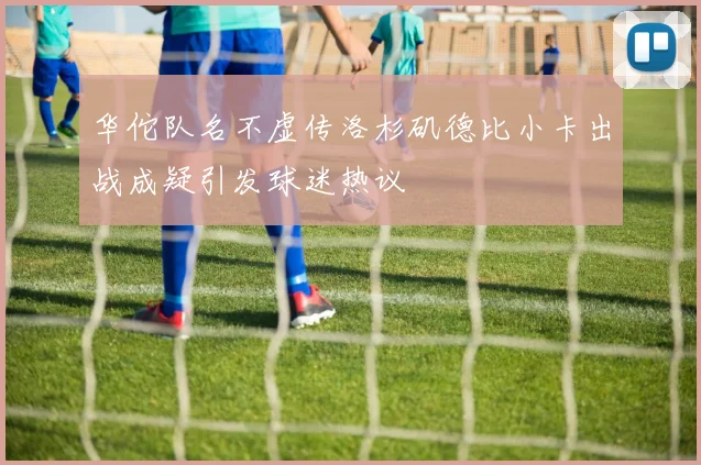 华佗队名不虚传洛杉矶德比小卡出战成疑引发球迷热议