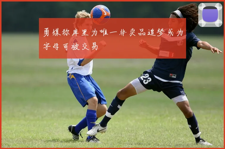 勇媒称库里为唯一非卖品追梦或为字母可被交易