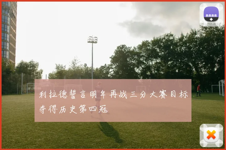 利拉德誓言明年再战三分大赛目标夺得历史第四冠
