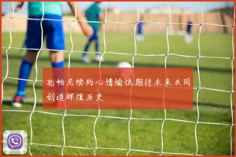 孔帕尼续约心情愉悦期待未来共同创造辉煌历史