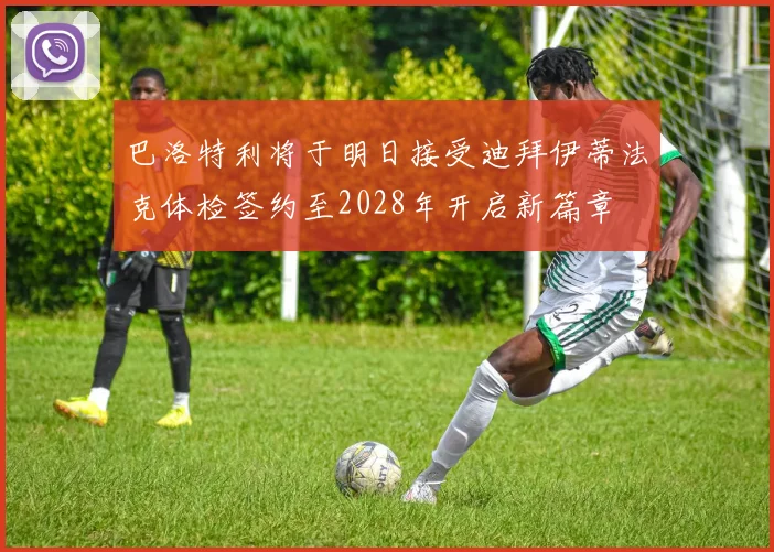 巴洛特利将于明日接受迪拜伊蒂法克体检签约至2028年开启新篇章