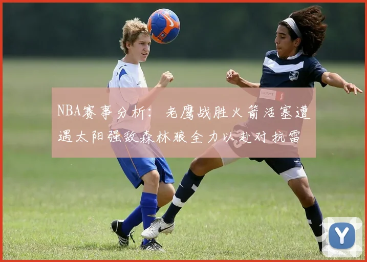 NBA赛事分析：老鹰战胜火箭活塞遭遇太阳强敌森林狼全力以赴对抗雷霆