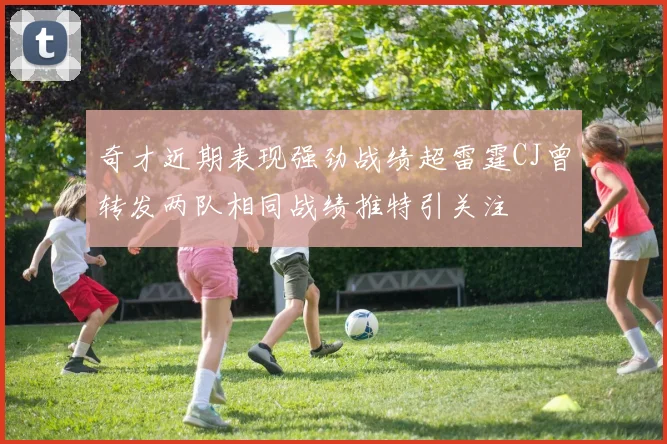 奇才近期表现强劲战绩超雷霆CJ曾转发两队相同战绩推特引关注