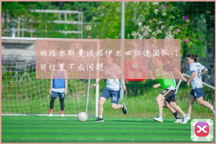 纳格尔斯曼谈诺伊尔回归德国队门将位置不成问题