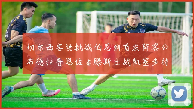 切尔西客场挑战伯恩利首发阵容公布德拉普恩佐吉滕斯出战凯塞多待命替补
