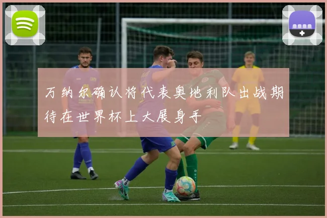 万纳尔确认将代表奥地利队出战期待在世界杯上大展身手