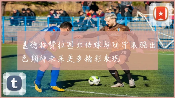 基德称赞拉塞尔传球与防守表现出色期待未来更多精彩表现