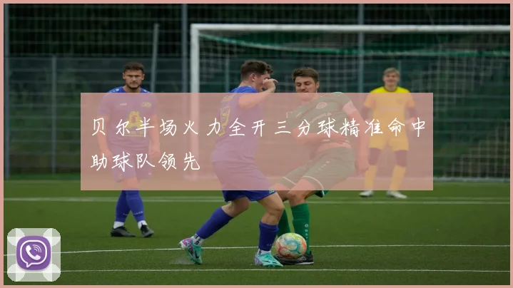 贝尔半场火力全开三分球精准命中助球队领先