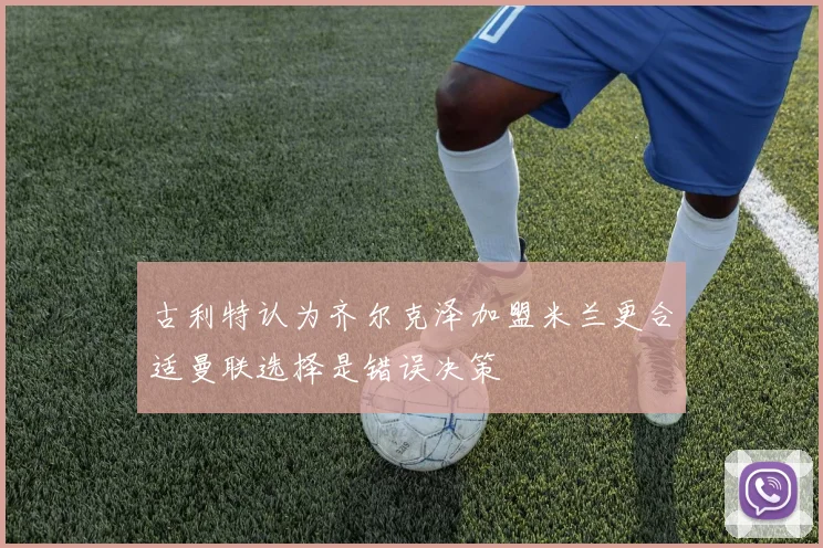 古利特认为齐尔克泽加盟米兰更合适曼联选择是错误决策