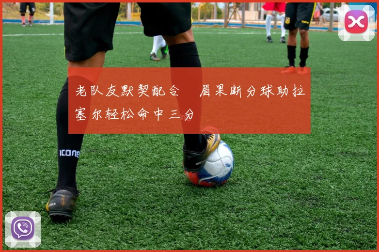 老队友默契配合濃眉果断分球助拉塞尔轻松命中三分