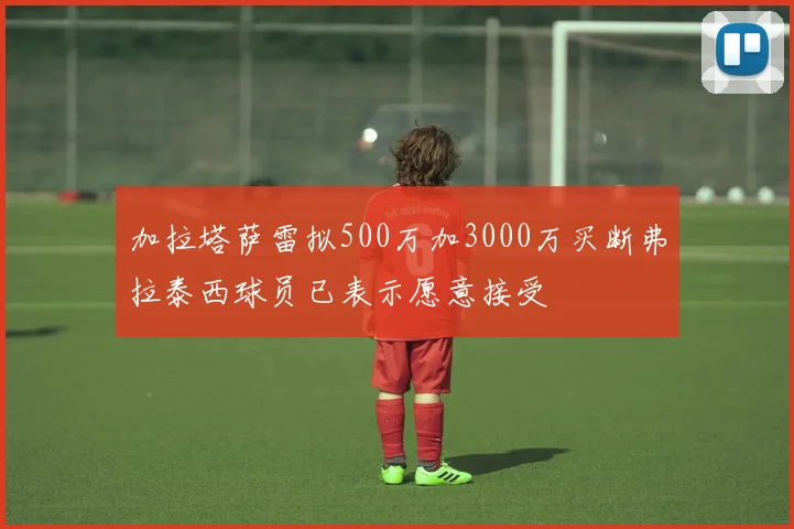 加拉塔萨雷拟500万加3000万买断弗拉泰西球员已表示愿意接受
