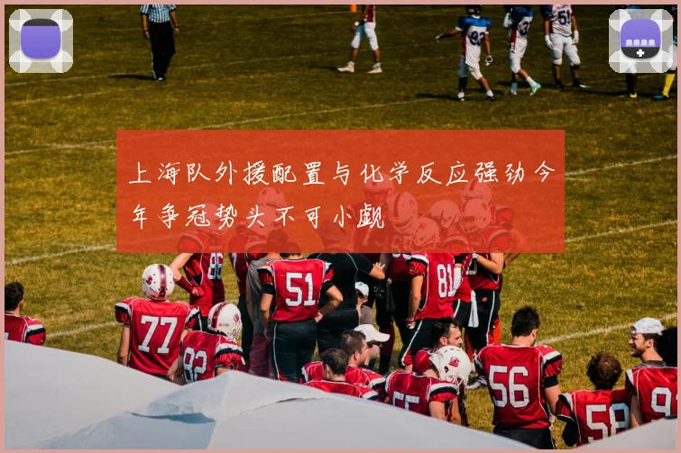 上海队外援配置与化学反应强劲今年争冠势头不可小觑