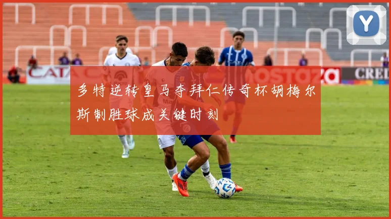 多特逆转皇马夺拜仁传奇杯胡梅尔斯制胜球成关键时刻