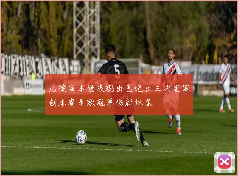 厄德高本场表现出色送出三次直塞创本赛季欧冠单场新纪录