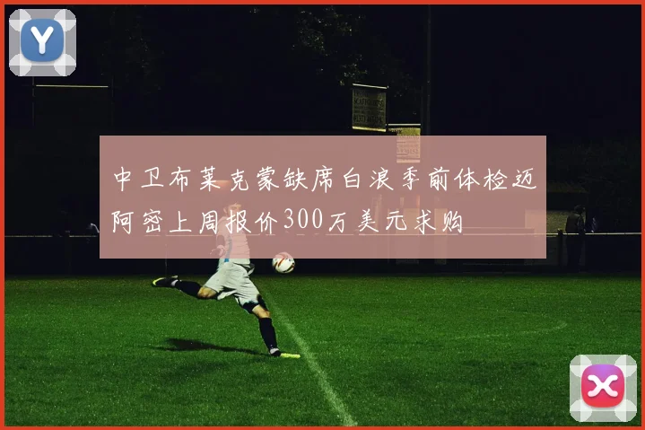 中卫布莱克蒙缺席白浪季前体检迈阿密上周报价300万美元求购