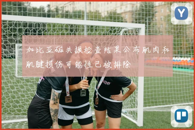 加比亚磁共振检查结果公布肌肉和肌腱损伤可能性已被排除