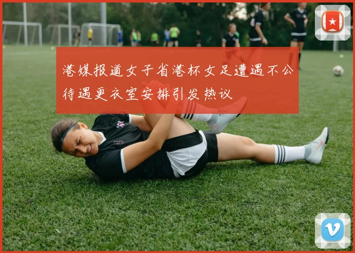 港媒报道女子省港杯女足遭遇不公待遇更衣室安排引发热议