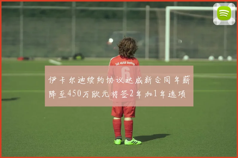 伊卡尔迪续约协议达成新合同年薪降至450万欧元将签2年加1年选项