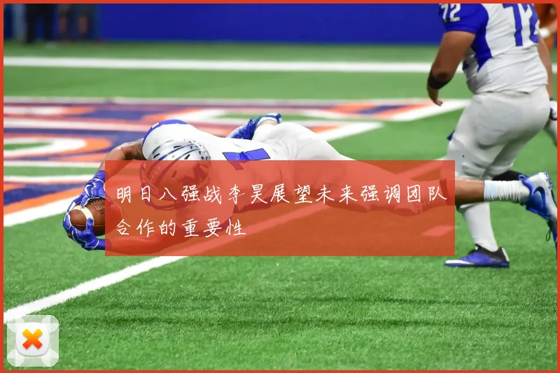明日八强战李昊展望未来强调团队合作的重要性