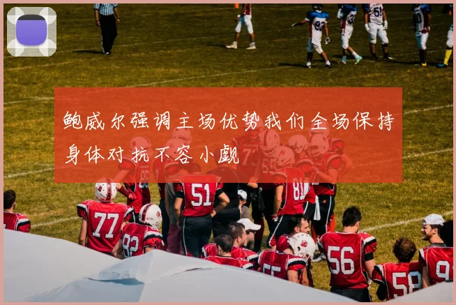 鲍威尔强调主场优势我们全场保持身体对抗不容小觑