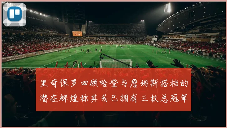 里奇保罗回顾哈登与詹姆斯搭档的潜在辉煌称其或已拥有三枚总冠军戒指