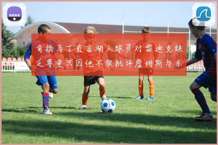 肯扬马丁直言湖人球员对雷迪克缺乏尊重只因他不敢批评詹姆斯与东契奇
