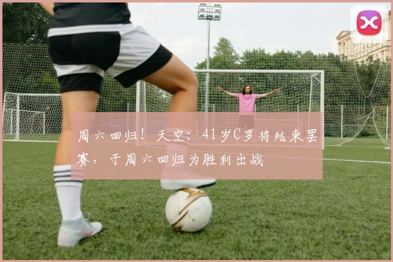 周六回归！天空：41岁C罗将结束罢赛，于周六回归为胜利出战