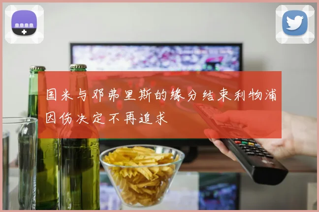 国米与邓弗里斯的缘分结束利物浦因伤决定不再追求