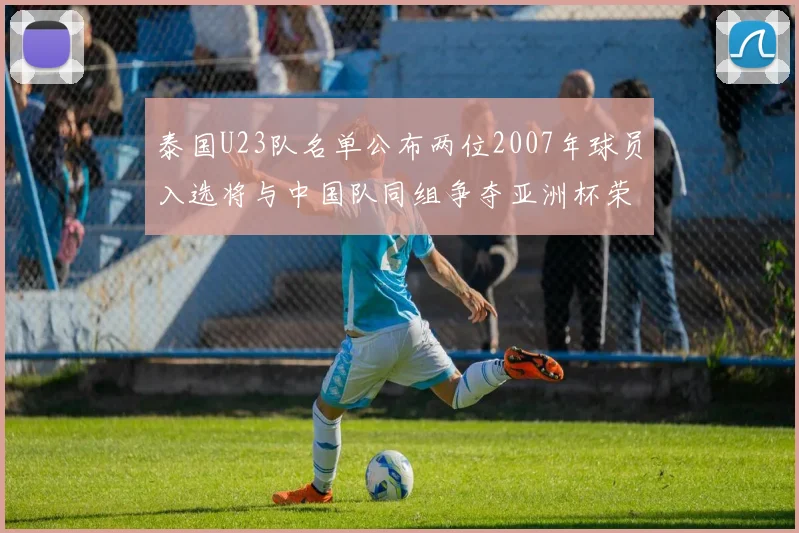 泰国U23队名单公布两位2007年球员入选将与中国队同组争夺亚洲杯荣誉