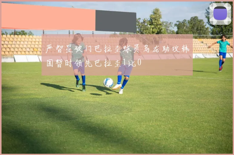 严智星破门巴拉圭球员乌龙助攻韩国暂时领先巴拉圭1比0