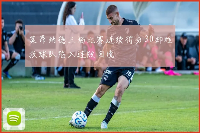 莱昂纳德三场比赛连续得分30却难救球队陷入连败困境