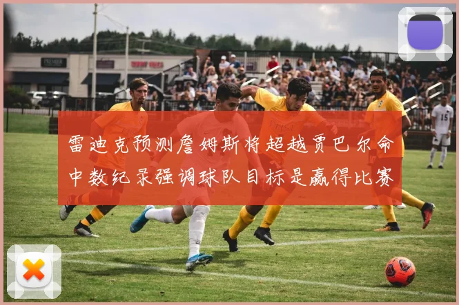 雷迪克预测詹姆斯将超越贾巴尔命中数纪录强调球队目标是赢得比赛