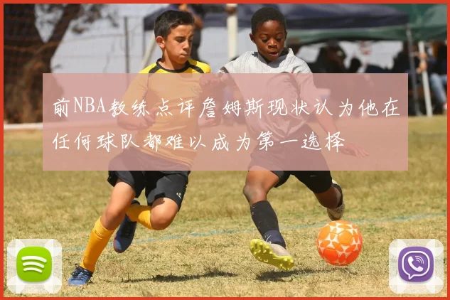 前NBA教练点评詹姆斯现状认为他在任何球队都难以成为第一选择