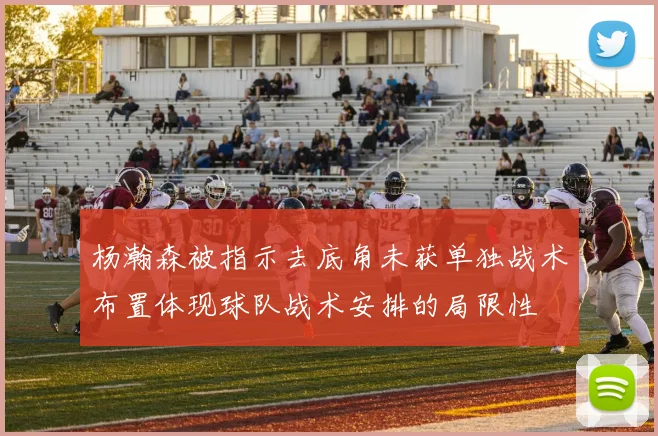 杨瀚森被指示去底角未获单独战术布置体现球队战术安排的局限性