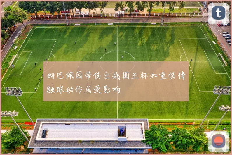 姆巴佩因带伤出战国王杯加重伤情触球动作或受影响