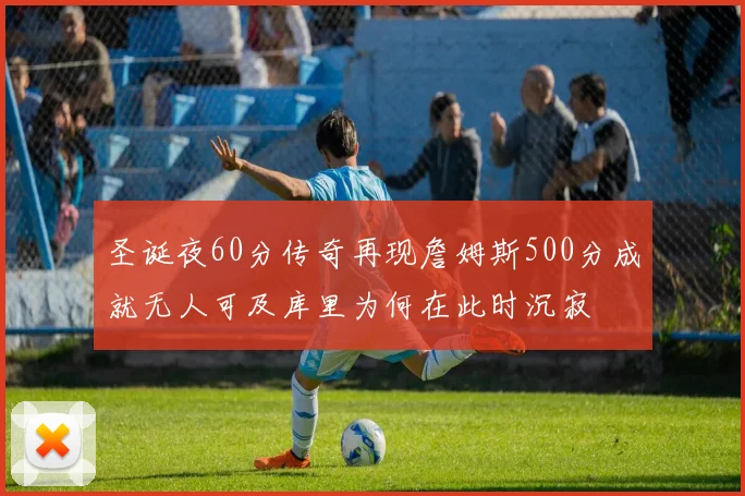 圣诞夜60分传奇再现詹姆斯500分成就无人可及库里为何在此时沉寂