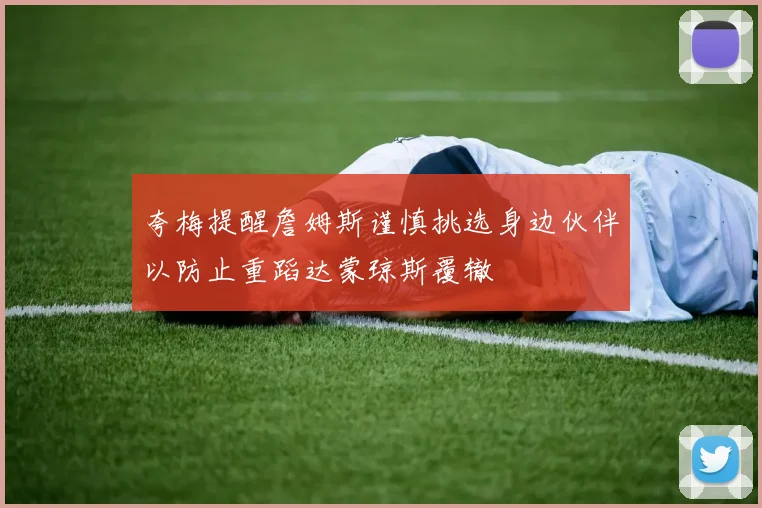 夸梅提醒詹姆斯谨慎挑选身边伙伴以防止重蹈达蒙琼斯覆辙