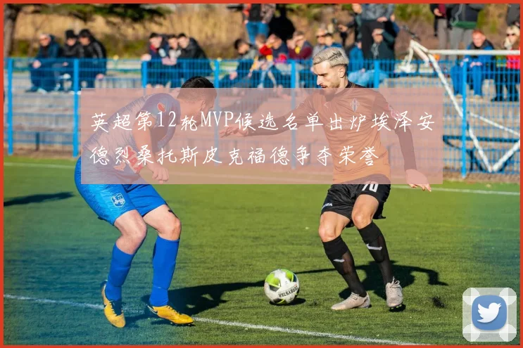 英超第12轮MVP候选名单出炉埃泽安德烈桑托斯皮克福德争夺荣誉